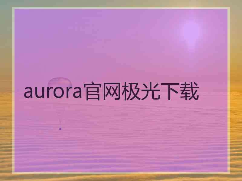 aurora官网极光下载