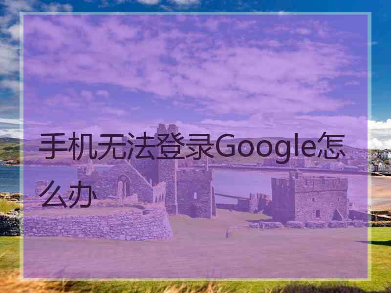 手机无法登录Google怎么办