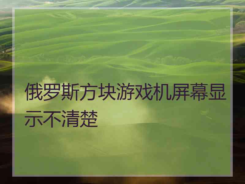 俄罗斯方块游戏机屏幕显示不清楚