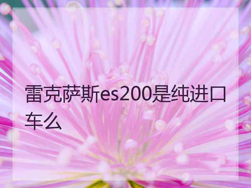 雷克萨斯es200是纯进口车么