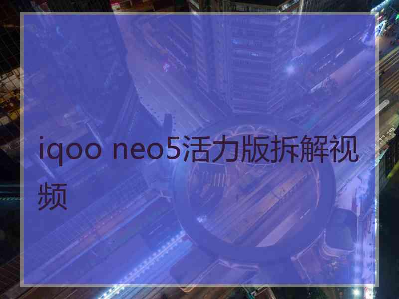 iqoo neo5活力版拆解视频