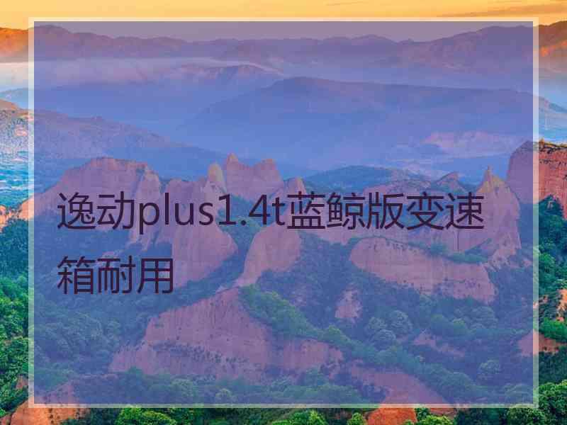 逸动plus1.4t蓝鲸版变速箱耐用