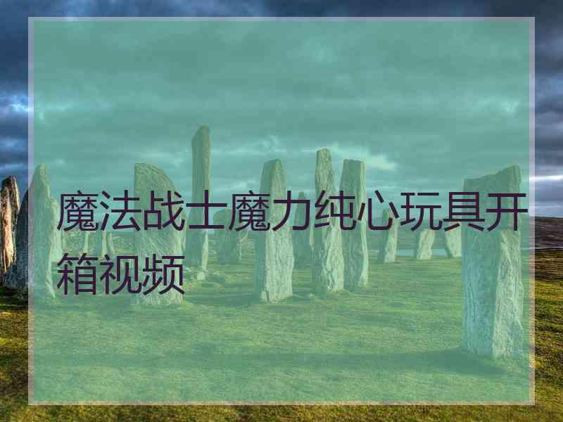 魔法战士魔力纯心玩具开箱视频