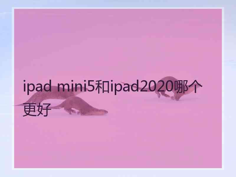 ipad mini5和ipad2020哪个更好