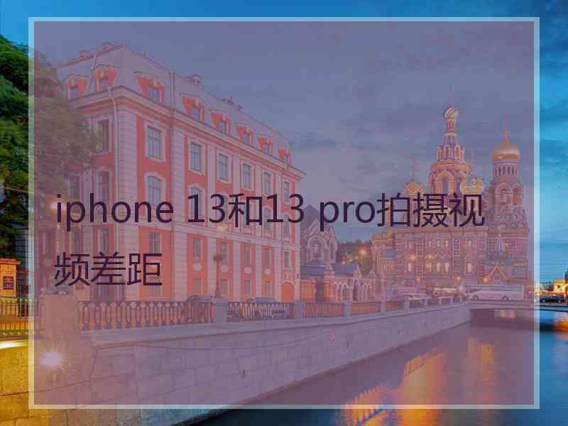 iphone 13和13 pro拍摄视频差距