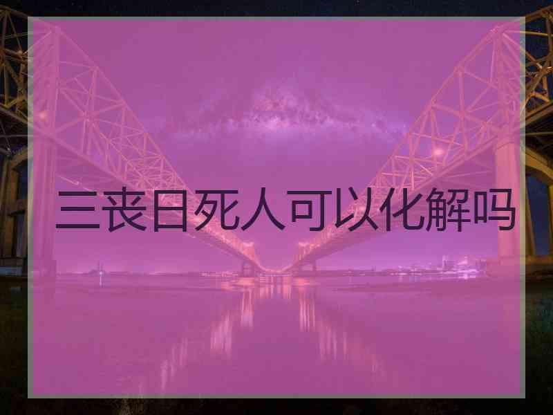 三丧日死人可以化解吗