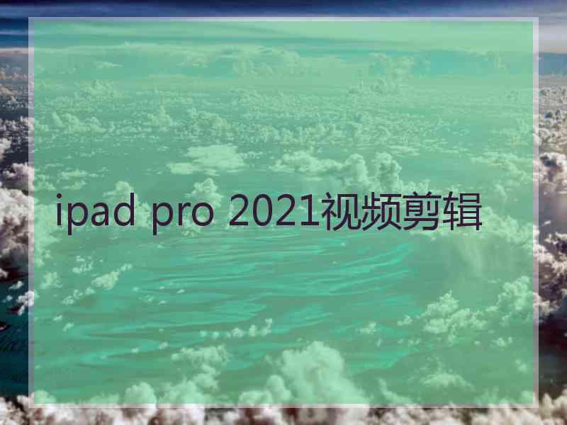 ipad pro 2021视频剪辑