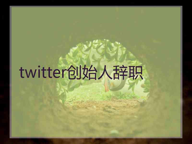 twitter创始人辞职