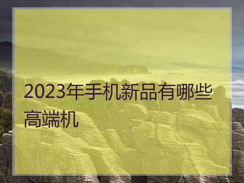 2023年手机新品有哪些高端机