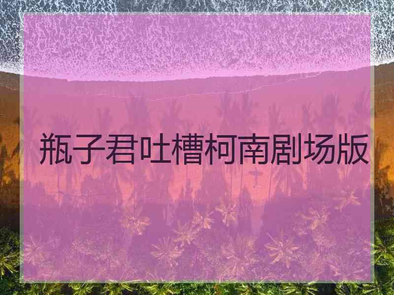 瓶子君吐槽柯南剧场版