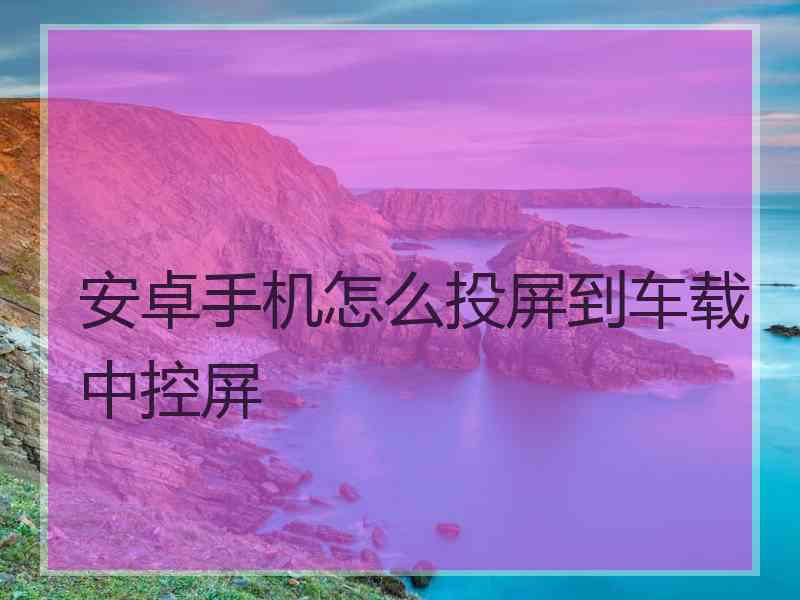 安卓手机怎么投屏到车载中控屏