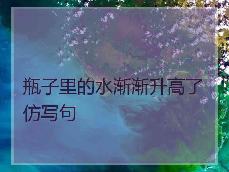 瓶子里的水渐渐升高了仿写句