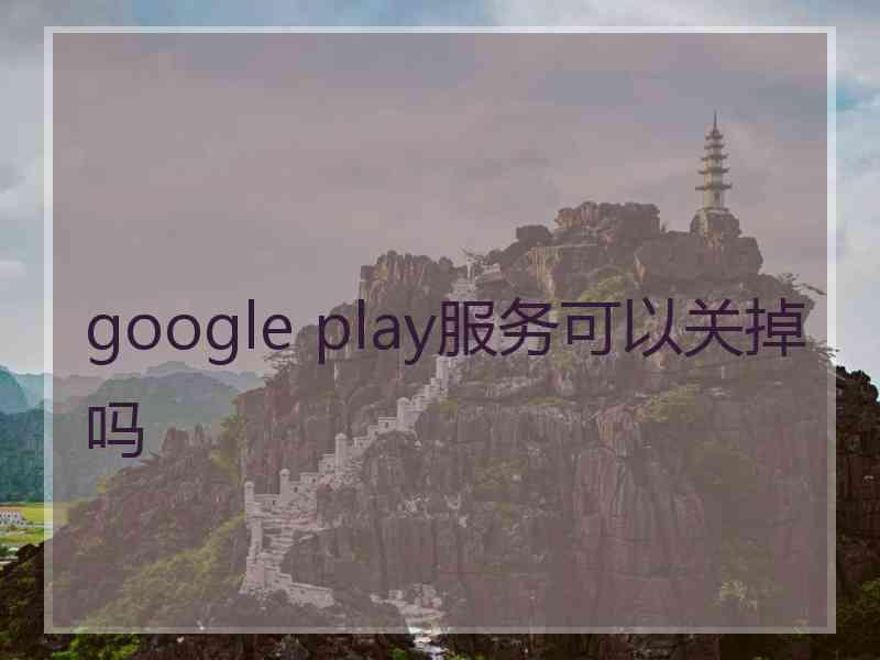 google play服务可以关掉吗