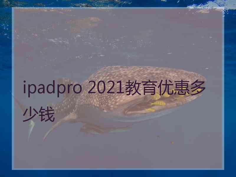 ipadpro 2021教育优惠多少钱