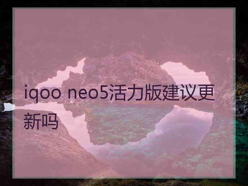 iqoo neo5活力版建议更新吗