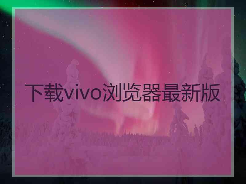 下载vivo浏览器最新版