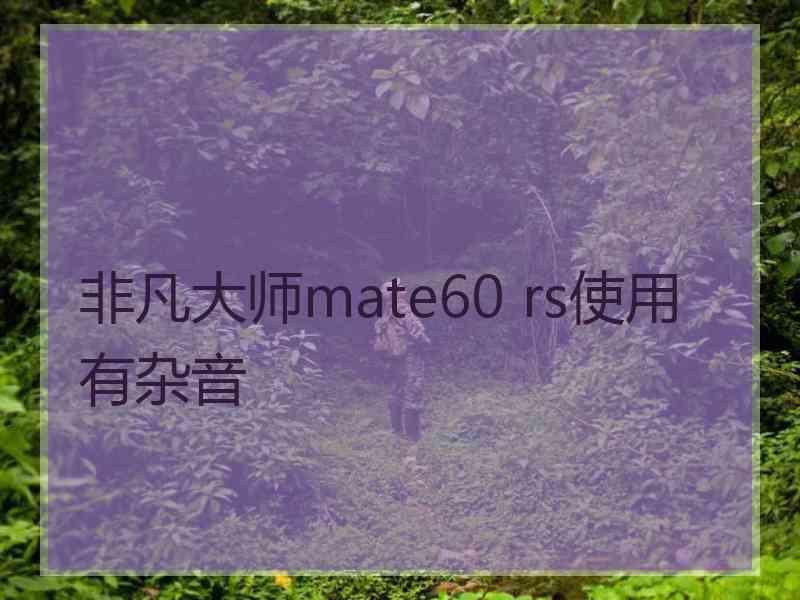 非凡大师mate60 rs使用有杂音