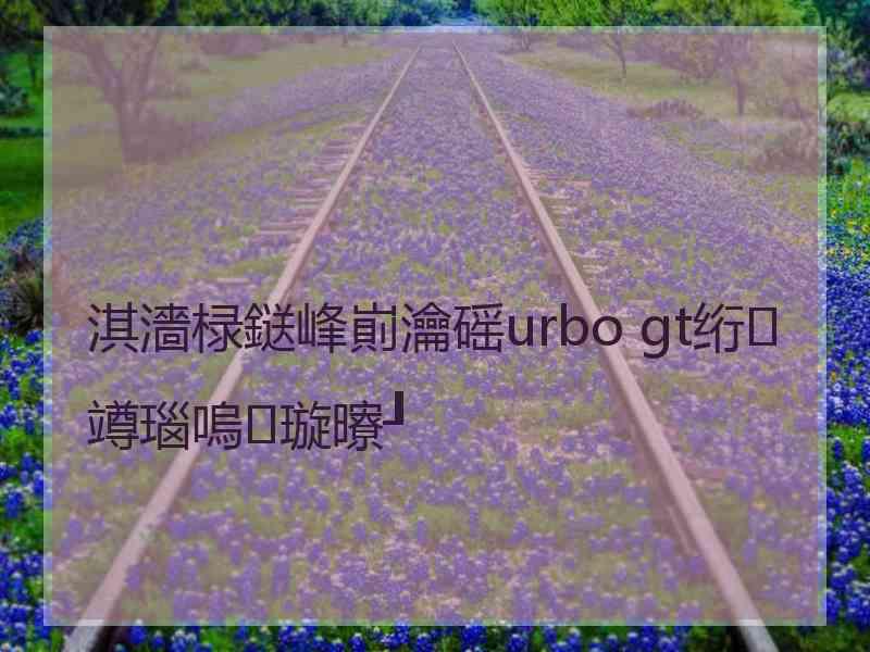 淇濇椂鎹峰崱瀹磘urbo gt绗竴瑙嗚璇曢┚