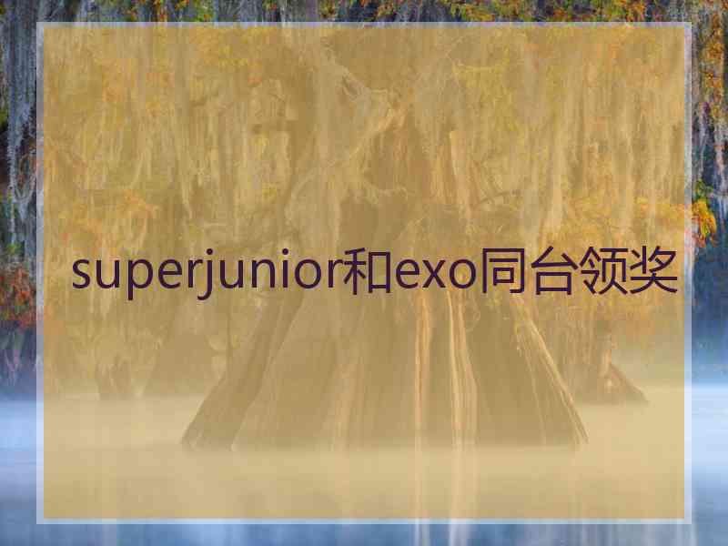 superjunior和exo同台领奖