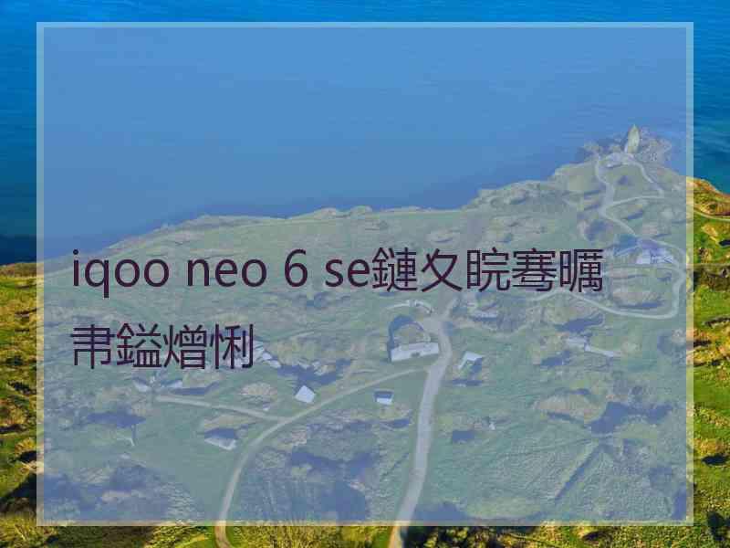 iqoo neo 6 se鏈夊睆骞曞帇鎰熷悧