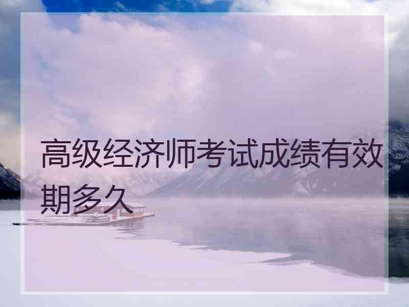 高级经济师考试成绩有效期多久