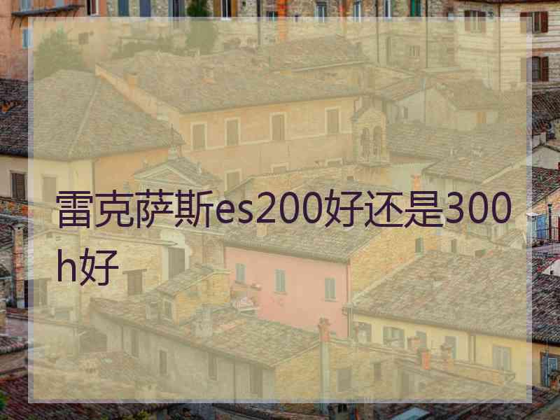 雷克萨斯es200好还是300h好