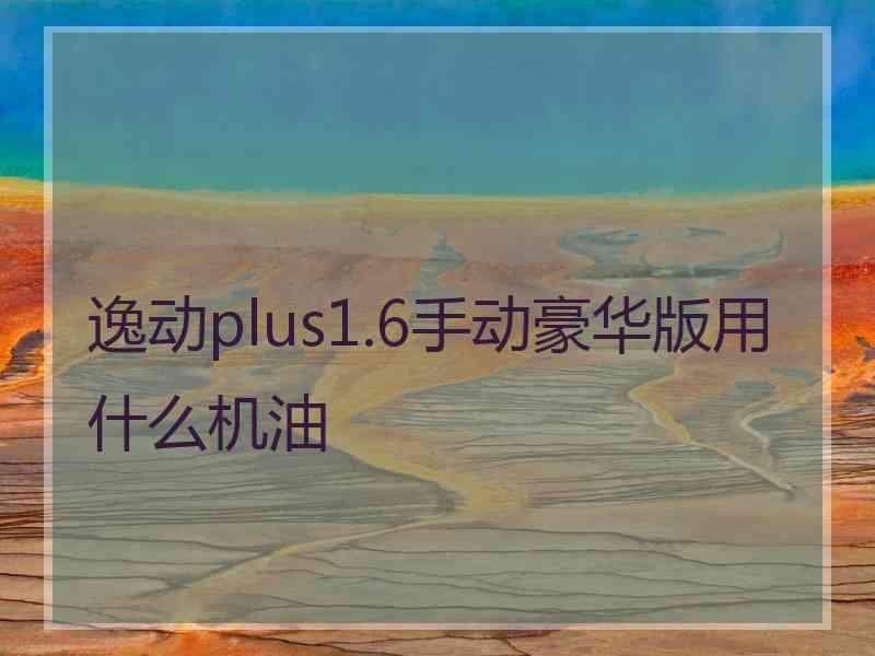 逸动plus1.6手动豪华版用什么机油