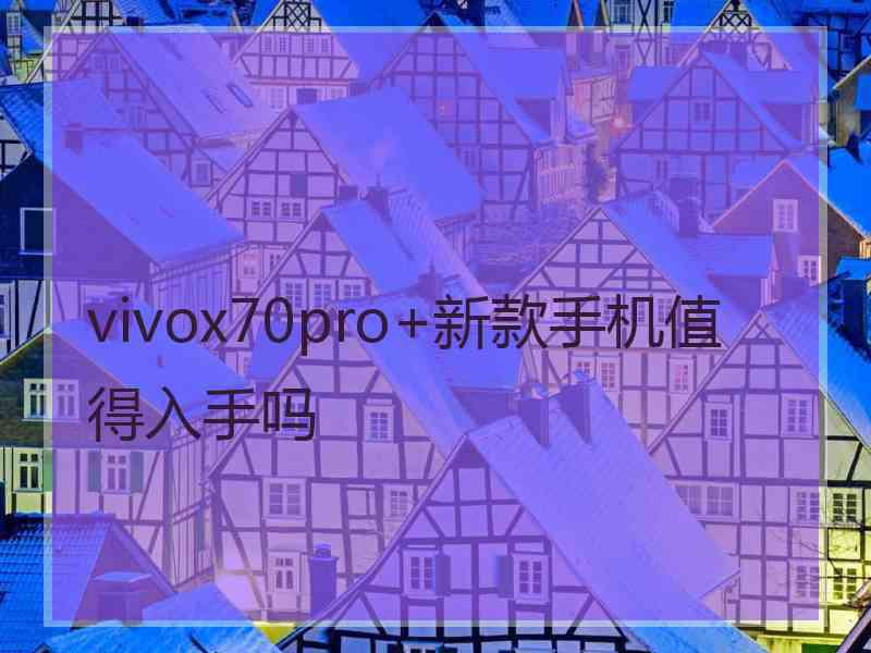 vivox70pro+新款手机值得入手吗