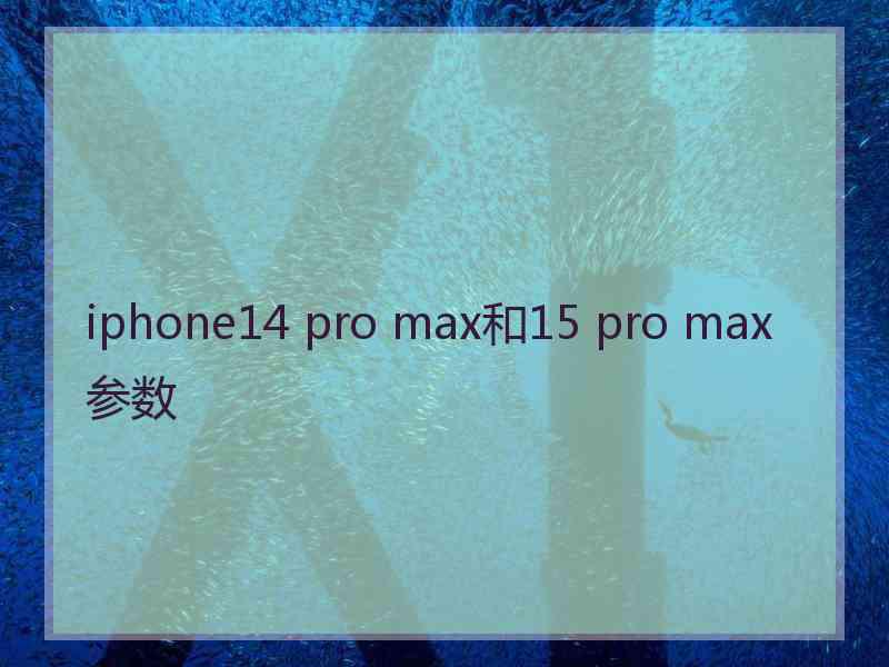 iphone14 pro max和15 pro max参数