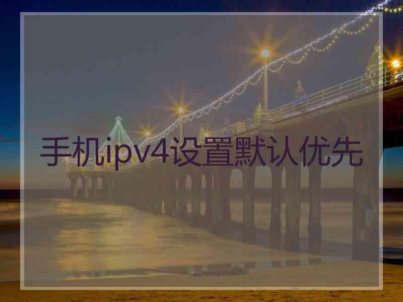 手机ipv4设置默认优先