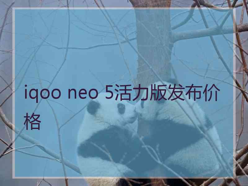 iqoo neo 5活力版发布价格