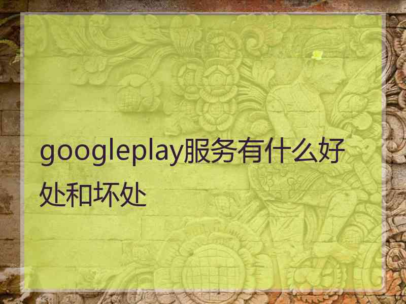 googleplay服务有什么好处和坏处