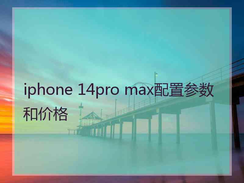 iphone 14pro max配置参数和价格