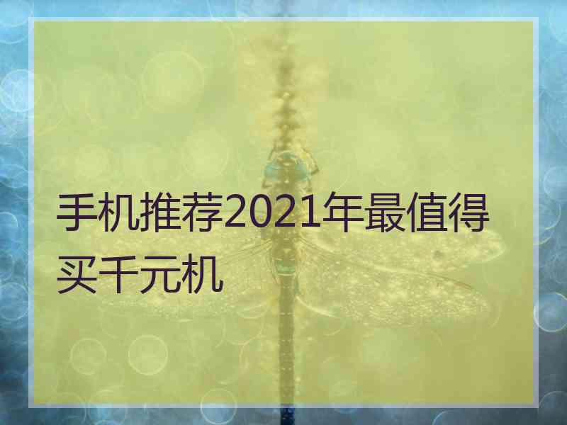 手机推荐2021年最值得买千元机