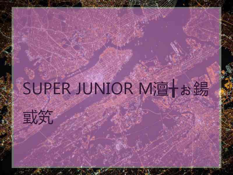 SUPER JUNIOR M澶╁ぉ鍚戜笂