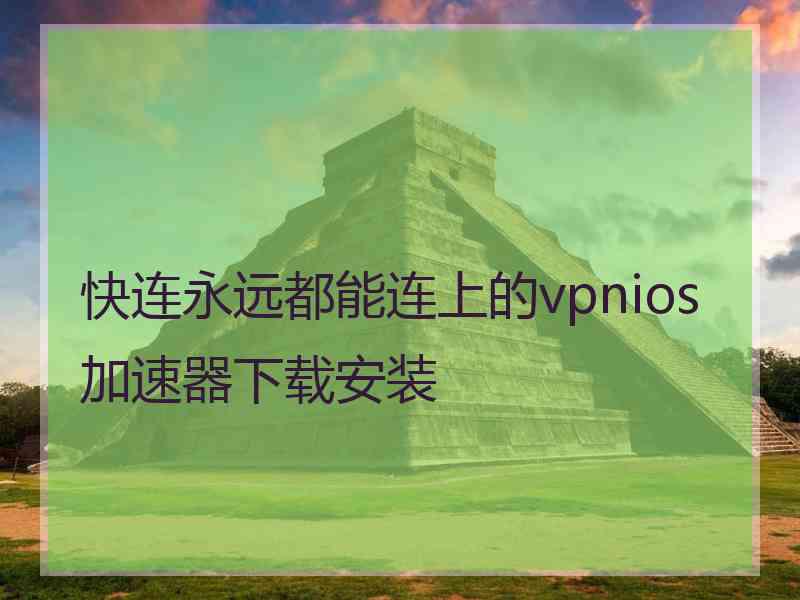 快连永远都能连上的vpnios加速器下载安装