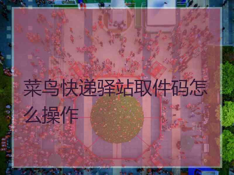 菜鸟快递驿站取件码怎么操作