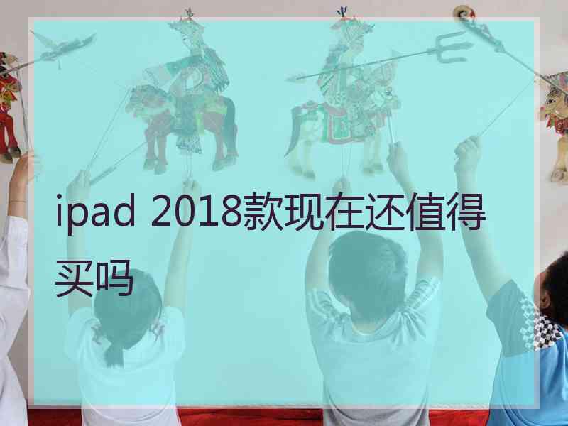 ipad 2018款现在还值得买吗