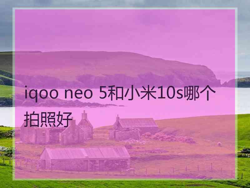 iqoo neo 5和小米10s哪个拍照好