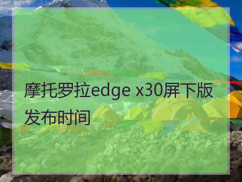 摩托罗拉edge x30屏下版发布时间