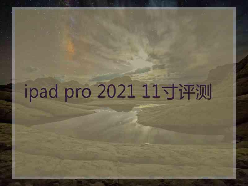 ipad pro 2021 11寸评测