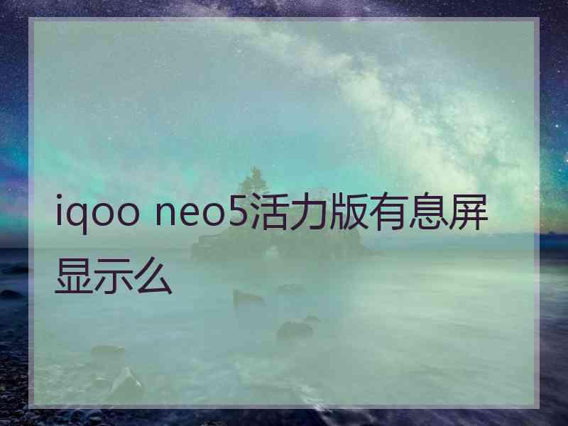 iqoo neo5活力版有息屏显示么