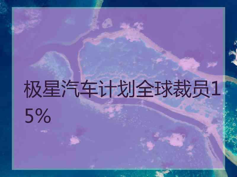 极星汽车计划全球裁员15%