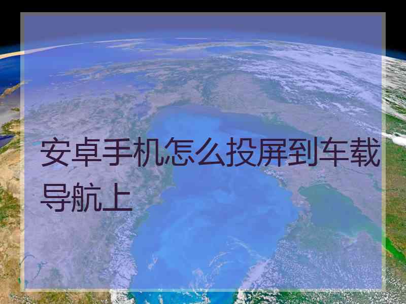 安卓手机怎么投屏到车载导航上