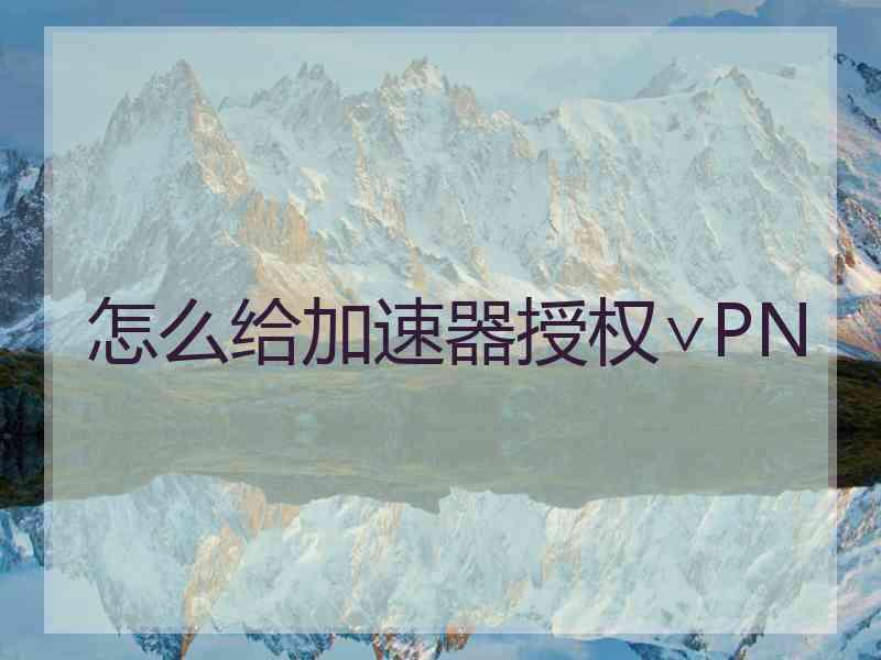 怎么给加速器授权∨PN