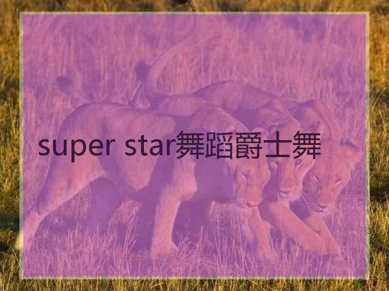 super star舞蹈爵士舞