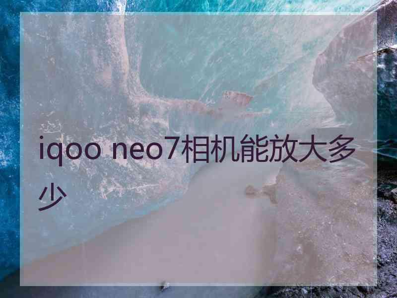 iqoo neo7相机能放大多少