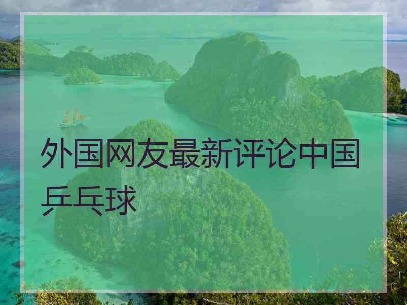 外国网友最新评论中国乒乓球