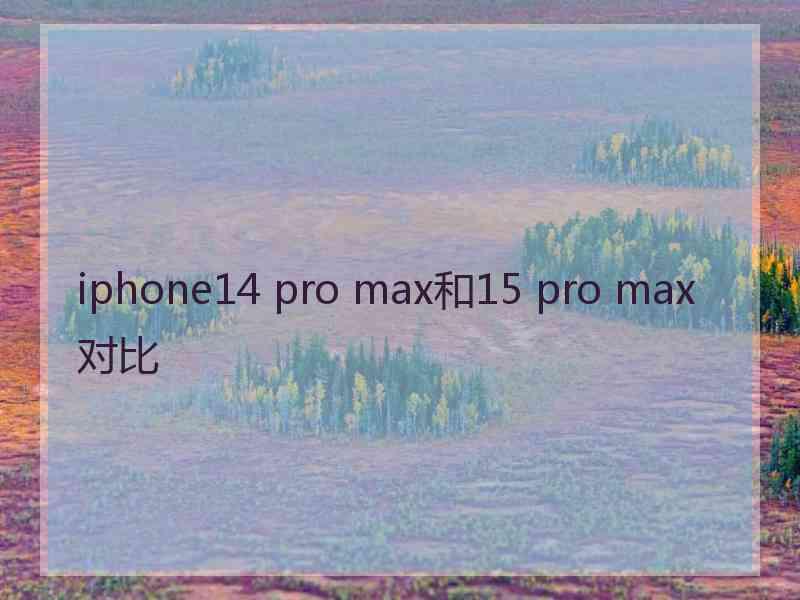 iphone14 pro max和15 pro max对比