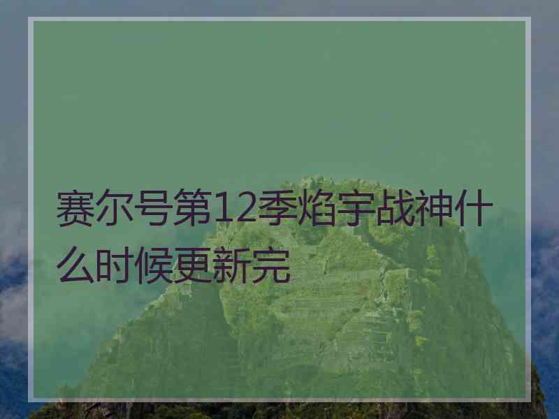 赛尔号第12季焰宇战神什么时候更新完